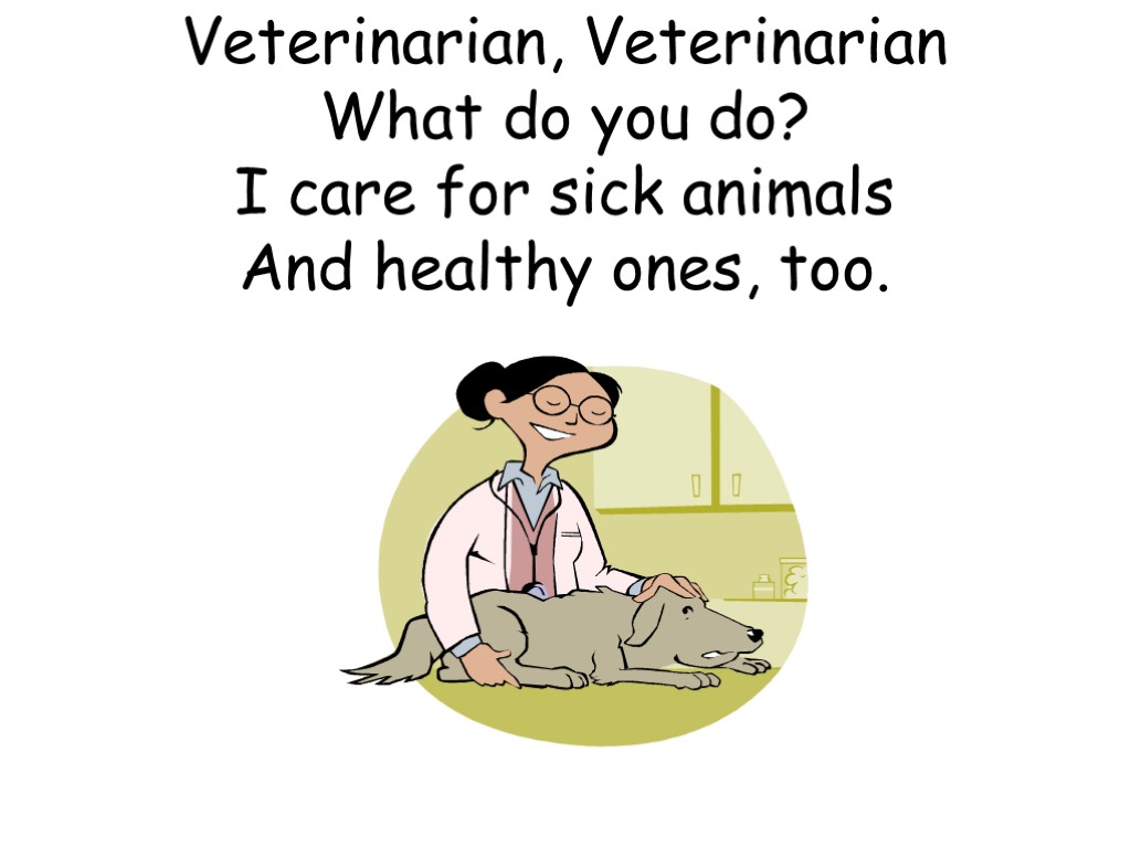 Veterinarian, Veterinarian What do you do? I care for sick animals And healthy ones,